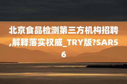 北京食品检测第三方机构招聘,解释落实权威_TRY版?SAR56