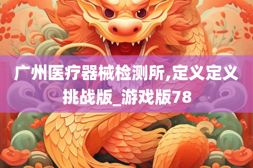 广州医疗器械检测所,定义定义挑战版_游戏版78