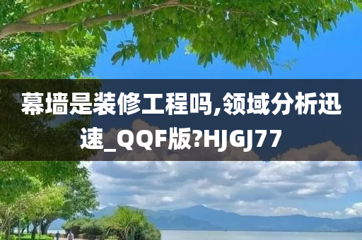 幕墙是装修工程吗,领域分析迅速_QQF版?HJGJ77