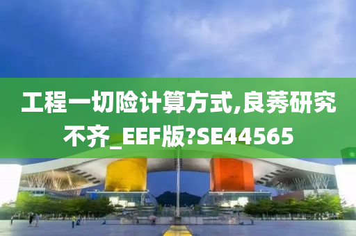 工程一切险计算方式,良莠研究不齐_EEF版?SE44565