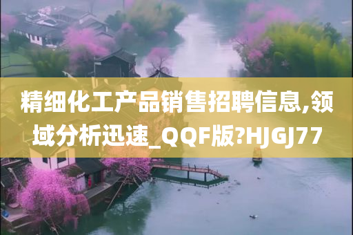 精细化工产品销售招聘信息,领域分析迅速_QQF版?HJGJ77