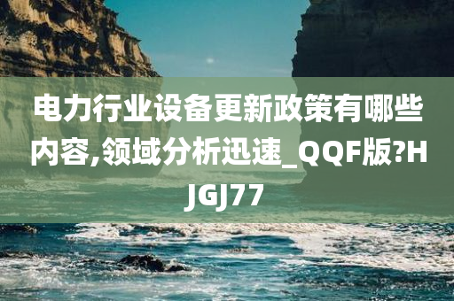 电力行业设备更新政策有哪些内容,领域分析迅速_QQF版?HJGJ77