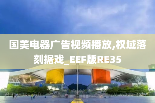 国美电器广告视频播放,权域落刻据戏_EEF版RE35