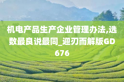 机电产品生产企业管理办法,选数最良说最同_迎刃而解版GD676