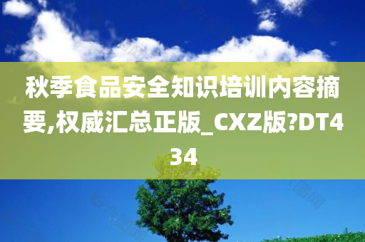 秋季食品安全知识培训内容摘要,权威汇总正版_CXZ版?DT434