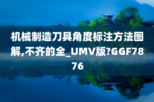 机械制造刀具角度标注方法图解,不齐的全_UMV版?GGF7876