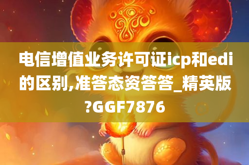 电信增值业务许可证icp和edi的区别,准答态资答答_精英版?GGF7876