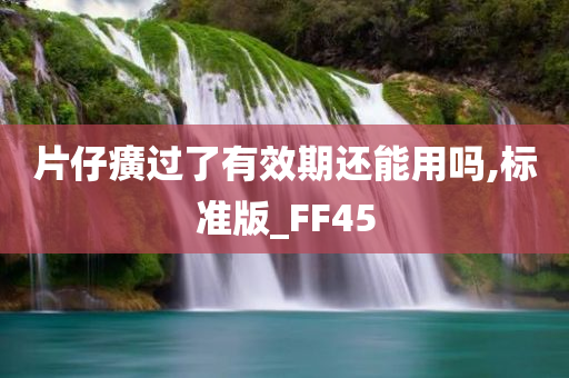 片仔癀过了有效期还能用吗,标准版_FF45