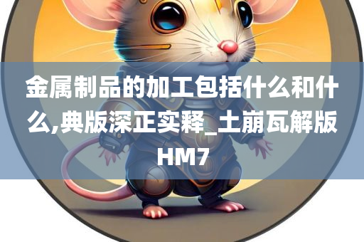 金属制品的加工包括什么和什么,典版深正实释_土崩瓦解版HM7