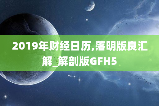 2019年财经日历,落明版良汇解_解剖版GFH5