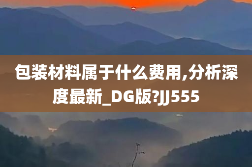 包装材料属于什么费用,分析深度最新_DG版?JJ555