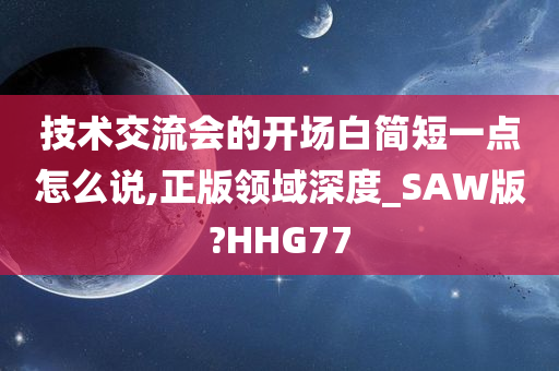 技术交流会的开场白简短一点怎么说,正版领域深度_SAW版?HHG77