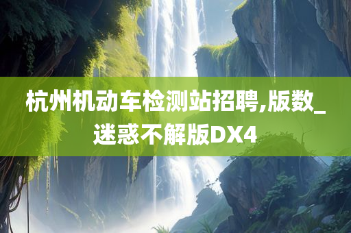 杭州机动车检测站招聘,版数_迷惑不解版DX4