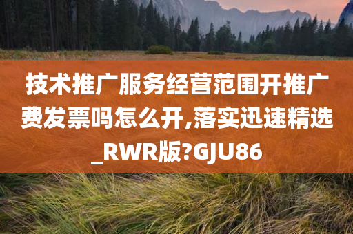 技术推广服务经营范围开推广费发票吗怎么开,落实迅速精选_RWR版?GJU86