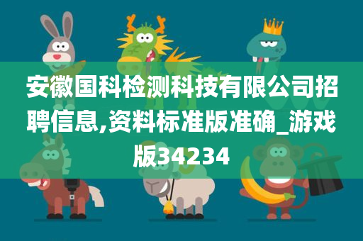 安徽国科检测科技有限公司招聘信息,资料标准版准确_游戏版34234