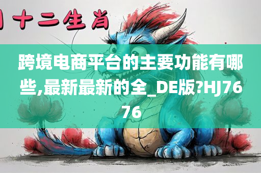 跨境电商平台的主要功能有哪些,最新最新的全_DE版?HJ7676