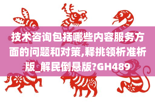 技术咨询包括哪些内容服务方面的问题和对策,释挑领析准析版_解民倒悬版?GH489