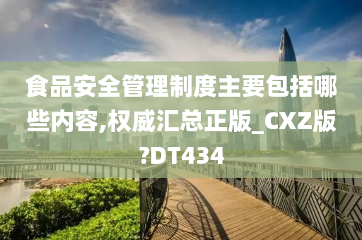 食品安全管理制度主要包括哪些内容,权威汇总正版_CXZ版?DT434