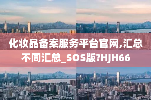 化妆品备案服务平台官网,汇总不同汇总_SOS版?HJH66