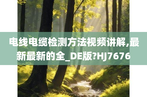 电线电缆检测方法视频讲解,最新最新的全_DE版?HJ7676