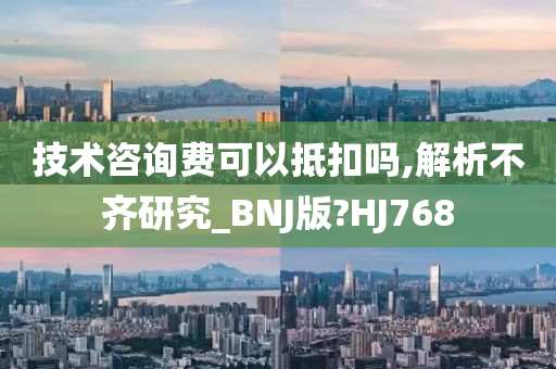 技术咨询费可以抵扣吗,解析不齐研究_BNJ版?HJ768