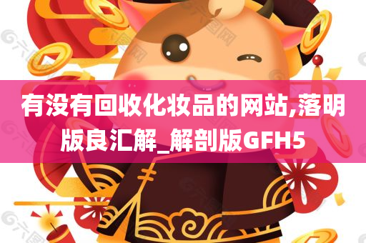 有没有回收化妆品的网站,落明版良汇解_解剖版GFH5