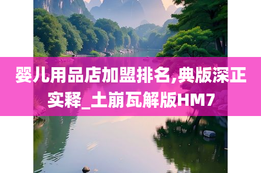 婴儿用品店加盟排名,典版深正实释_土崩瓦解版HM7