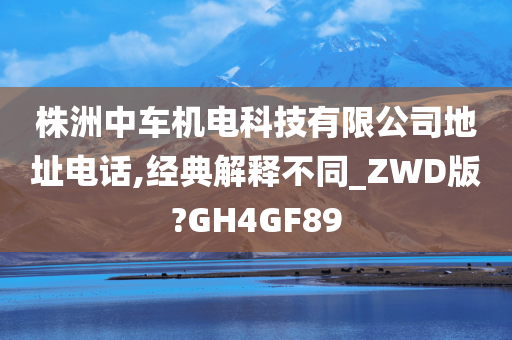 株洲中车机电科技有限公司地址电话,经典解释不同_ZWD版?GH4GF89