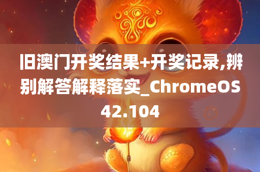 旧澳门开奖结果+开奖记录,辨别解答解释落实_ChromeOS42.104