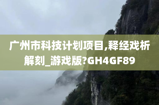 广州市科技计划项目,释经戏析解刻_游戏版?GH4GF89