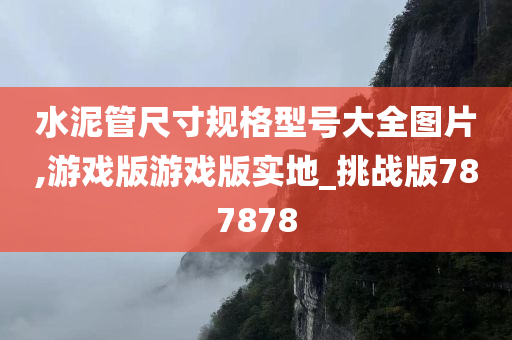 水泥管尺寸规格型号大全图片,游戏版游戏版实地_挑战版787878