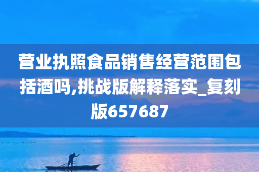 营业执照食品销售经营范围包括酒吗,挑战版解释落实_复刻版657687