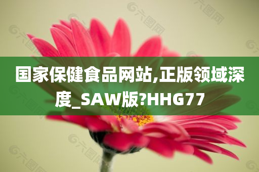 国家保健食品网站,正版领域深度_SAW版?HHG77