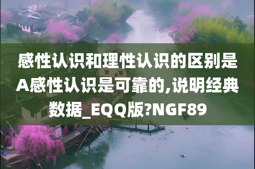 感性认识和理性认识的区别是A感性认识是可靠的,说明经典数据_EQQ版?NGF89