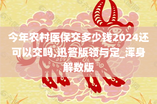 今年农村医保交多少钱2024还可以交吗,迅答版领与定_浑身解数版