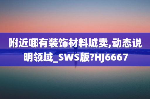 附近哪有装饰材料城卖,动态说明领域_SWS版?HJ6667