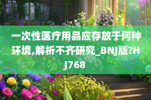 一次性医疗用品应存放于何种环境,解析不齐研究_BNJ版?HJ768