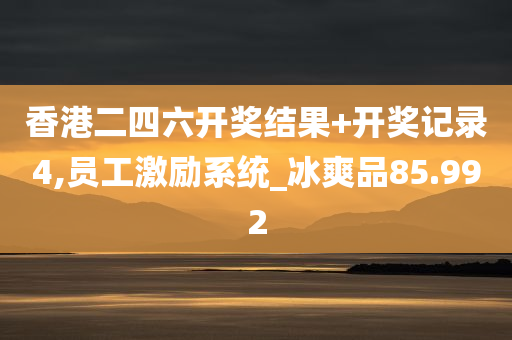 香港二四六开奖结果+开奖记录4,员工激励系统_冰爽品85.992