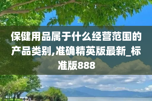 保健用品属于什么经营范围的产品类别,准确精英版最新_标准版888