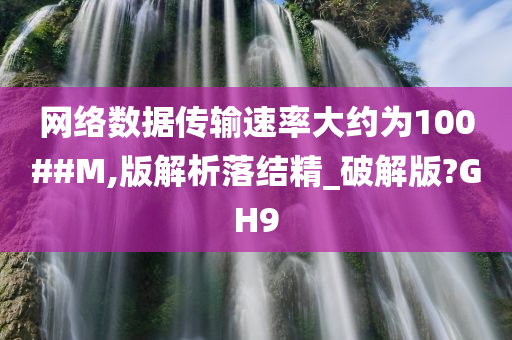 网络数据传输速率大约为100##M,版解析落结精_破解版?GH9