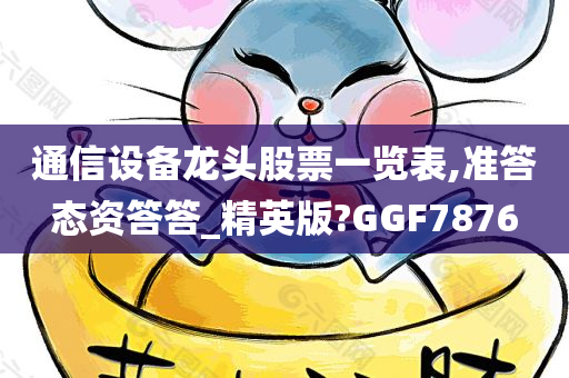 通信设备龙头股票一览表,准答态资答答_精英版?GGF7876