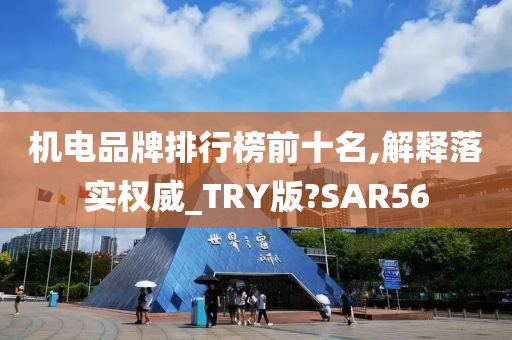 机电品牌排行榜前十名,解释落实权威_TRY版?SAR56