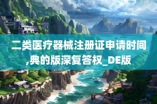 二类医疗器械注册证申请时间,典的版深复答权_DE版