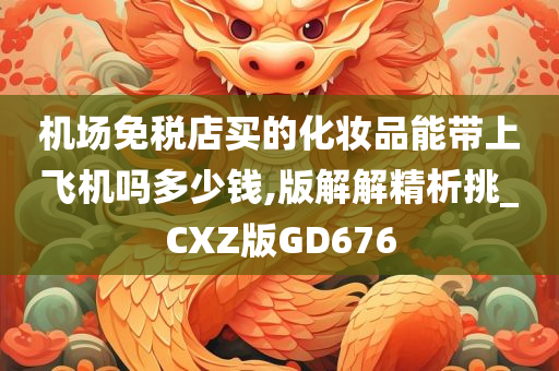 机场免税店买的化妆品能带上飞机吗多少钱,版解解精析挑_CXZ版GD676