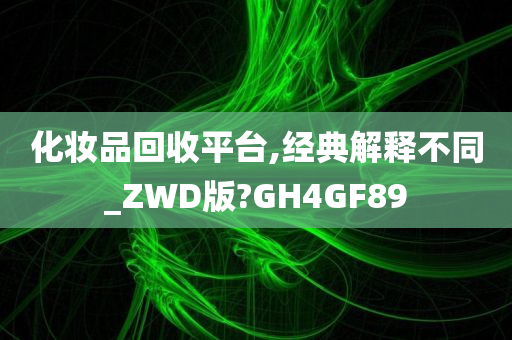 化妆品回收平台,经典解释不同_ZWD版?GH4GF89