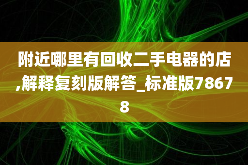 附近哪里有回收二手电器的店,解释复刻版解答_标准版78678