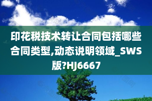 印花税技术转让合同包括哪些合同类型,动态说明领域_SWS版?HJ6667