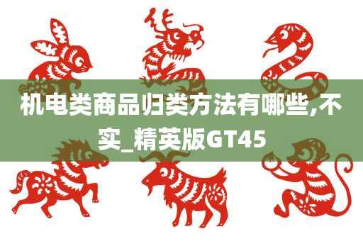 机电类商品归类方法有哪些,不实_精英版GT45