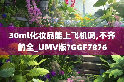 30ml化妆品能上飞机吗,不齐的全_UMV版?GGF7876