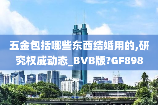 五金包括哪些东西结婚用的,研究权威动态_BVB版?GF898